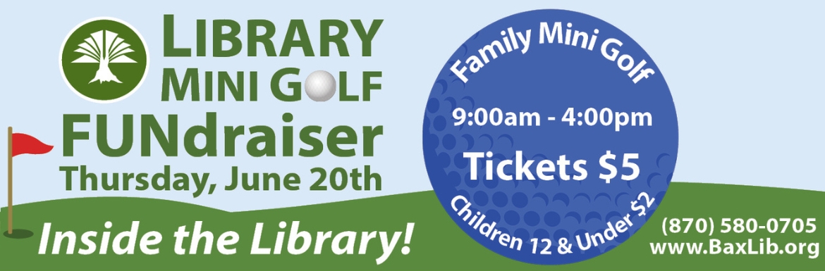 Library Mini Golf Fundraiser. Thursday, June 20th. Inside the Library! Family Mini Golf, 9:00am - 4:00pm. Tickets $5. Children 12 & Under $2. 870-580-0705, www.BaxLib.org.