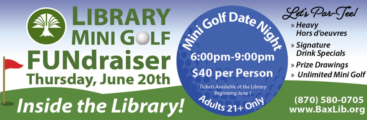 Library Mini Golf Fundraiser - Thursday, June 20th. Mini Golf Date Night, 6pm-9pm. Tickets $40 per person. Lets Par-Tee! Heavy Hors d'oeuvers, signature drink specials, prize drawings, unlimited mini golf. 870-580-0705, www.baxlib.org.