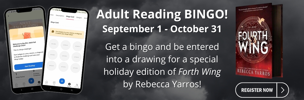 Adult Reading Bingo! September 1 - October 31. Get a bingo and be entered into a drawing for a special holiday edition of Forth Wing by Rebecca Yarros!